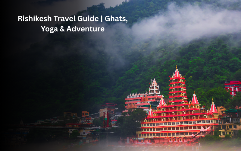 Rishikesh Travel Guide: Ghats, Yoga, Adventure & Spiritual Experiences